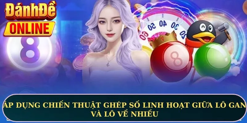 Áp dụng chiến thuật ghép số linh hoạt giữa lô gan và lô về nhiều
